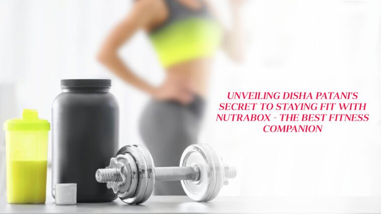 Unveiling Disha Patani's secret to staying fit with Nutrabox - T 7 advantages of the whey protein powder from Nutrabox